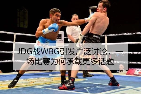 JDG战WBG引发广泛讨论，一场比赛为何承载更多话题